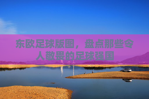 东欧足球版图,盘点那些令人敬畏的足球强国