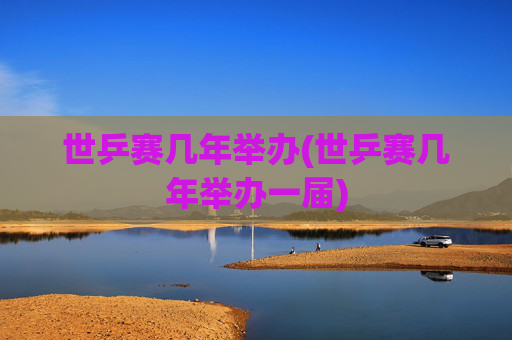 世乒赛几年举办(世乒赛几年举办一届)