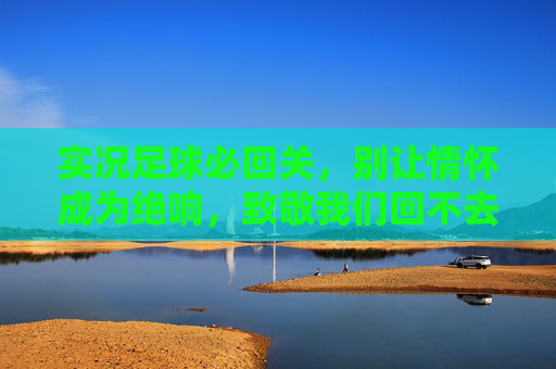 实况足球必回关,别让情怀成为绝响,致敬我们回不去的纯粹绿茵场