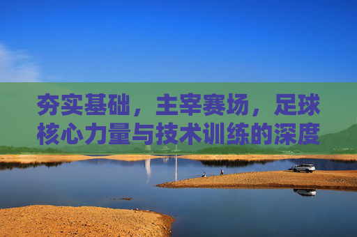 夯实基础,主宰赛场,足球核心力量与技术训练的深度融合