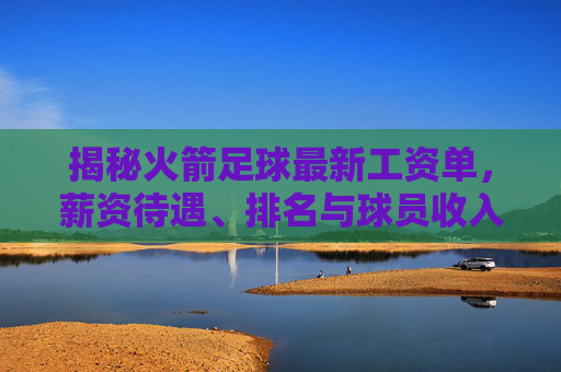 揭秘火箭足球最新工资单,薪资待遇、排名与球员收入全解析