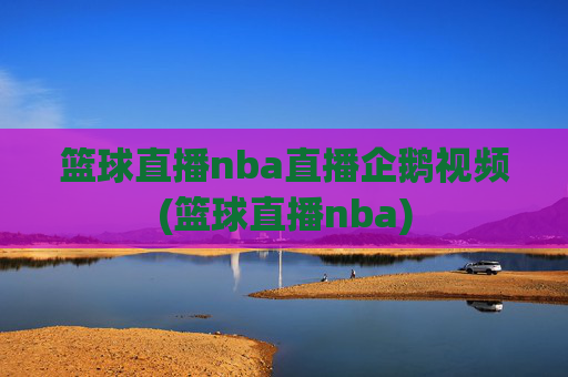 篮球直播nba直播企鹅视频(篮球直播nba)