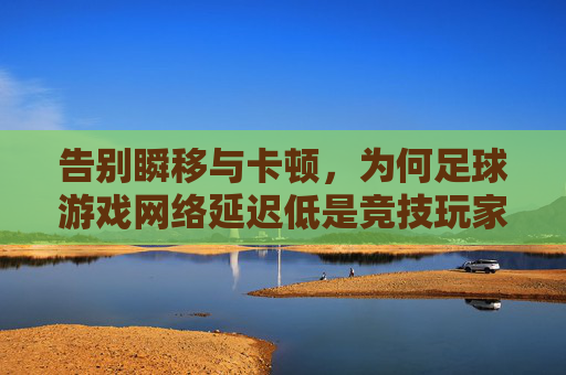 告别瞬移与卡顿,为何足球游戏网络延迟低是竞技玩家的终极信仰?