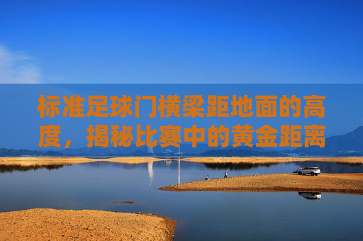 标准足球门横梁距地面的高度,揭秘比赛中的黄金距离