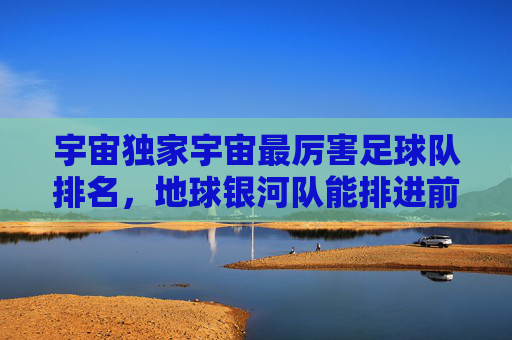 宇宙独家宇宙最厉害足球队排名,地球银河队能排进前三吗?