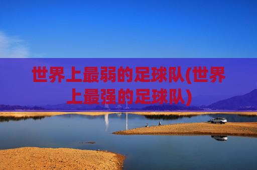 世界上最弱的足球队(世界上最强的足球队)