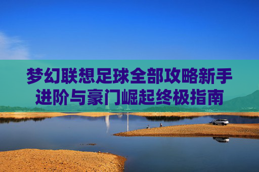 梦幻联想足球全部攻略新手进阶与豪门崛起终极指南