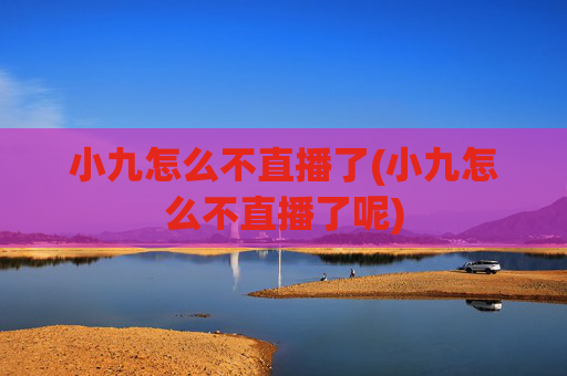 小九怎么不直播了(小九怎么不直播了呢)