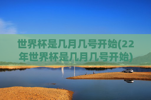 世界杯是几月几号开始(22年世界杯是几月几号开始)