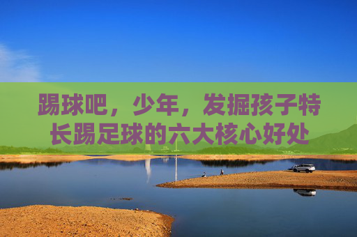 踢球吧,少年,发掘孩子特长踢足球的六大核心好处