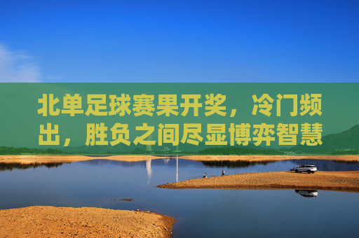 北单足球赛果开奖,冷门频出,胜负之间尽显博弈智慧