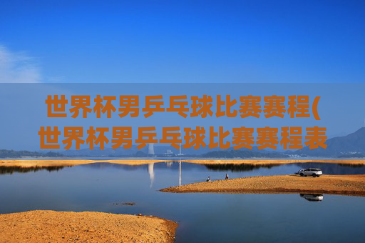 世界杯男乒乓球比赛赛程(世界杯男乒乓球比赛赛程表)
