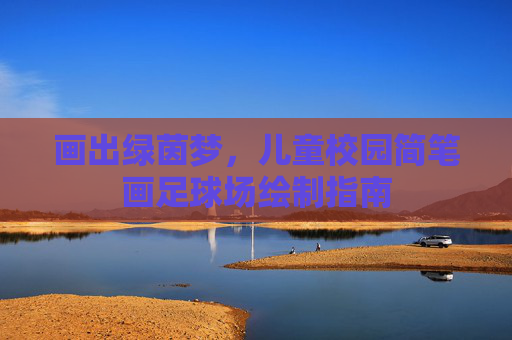画出绿茵梦,儿童校园简笔画足球场绘制指南