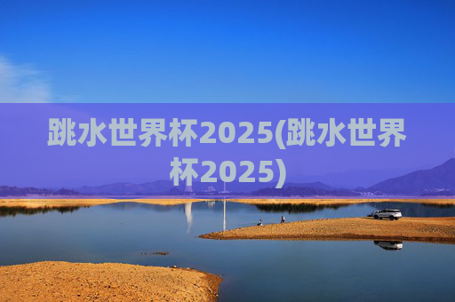 跳水世界杯2025(跳水世界杯2025)