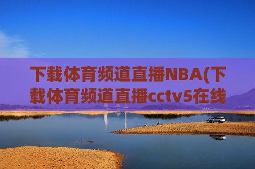 下载体育频道直播NBA(下载体育频道直播cctv5在线直播观看高清)