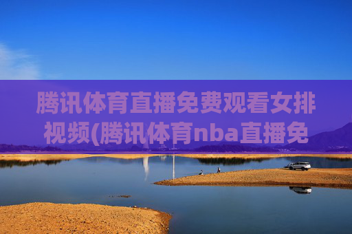 腾讯体育直播免费观看女排视频(腾讯体育nba直播免费观看)
