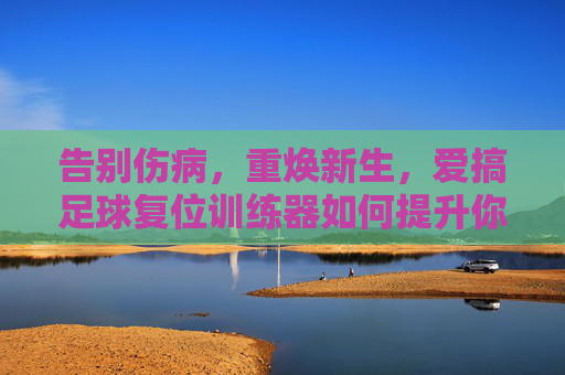 告别伤病,重焕新生,爱搞足球复位训练器如何提升你的赛场表现