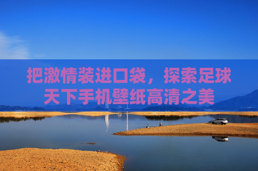 把激情装进口袋,探索足球天下手机壁纸高清之美