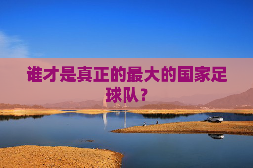 谁才是真正的最大的国家足球队?