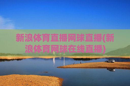 新浪体育直播网球直播(新浪体育网球在线直播)