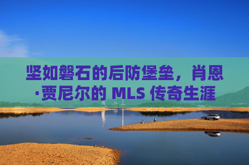 坚如磐石的后防堡垒,肖恩·贾尼尔的 MLS 传奇生涯