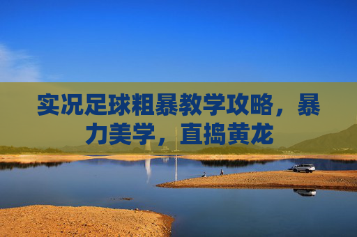 实况足球粗暴教学攻略,暴力美学,直捣黄龙