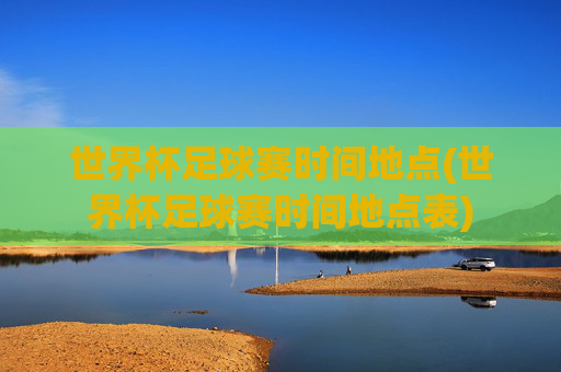 世界杯足球赛时间地点(世界杯足球赛时间地点表)