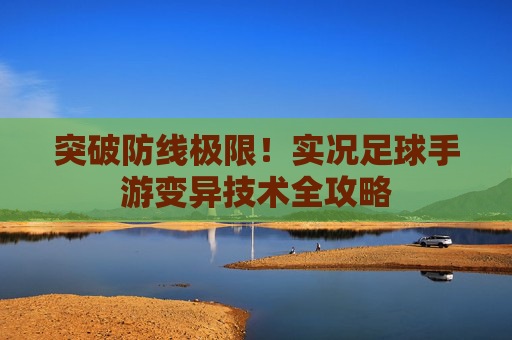 突破防线极限!实况足球手游变异技术全攻略
