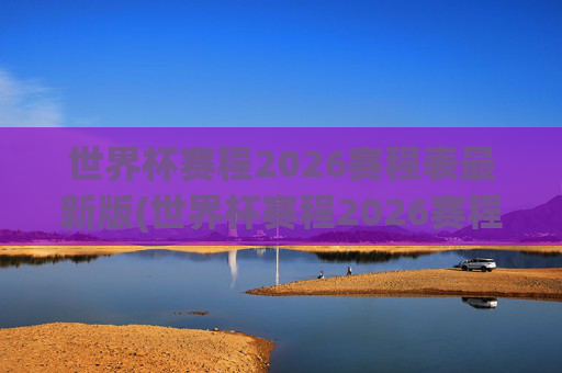 世界杯赛程2026赛程表最新版(世界杯赛程2026赛程表最新版下载)