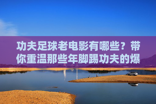 功夫足球老电影有哪些?带你重温那些年脚踢功夫的爆笑经典