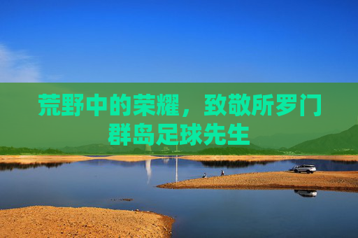 荒野中的荣耀,致敬所罗门群岛足球先生