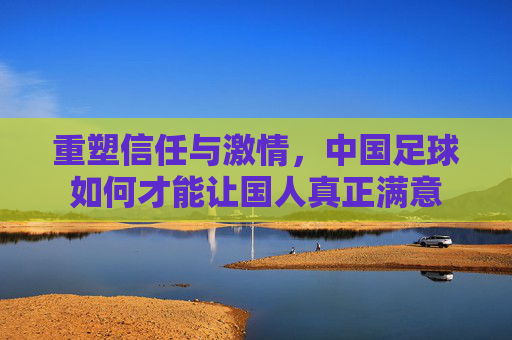 重塑信任与激情,中国足球如何才能让国人真正满意