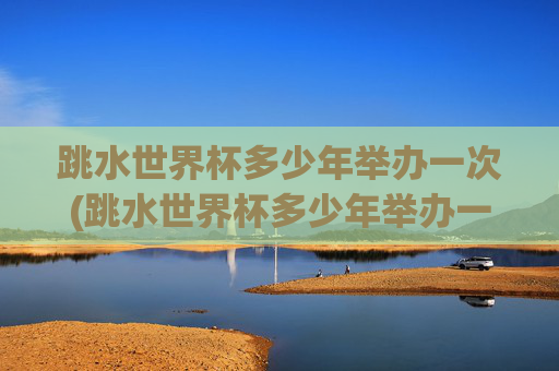 跳水世界杯多少年举办一次(跳水世界杯多少年举办一次的)