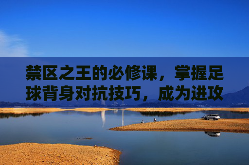 禁区之王的必修课,掌握足球背身对抗技巧,成为进攻核心