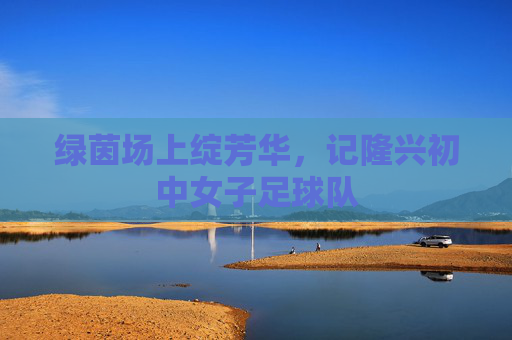 绿茵场上绽芳华,记隆兴初中女子足球队