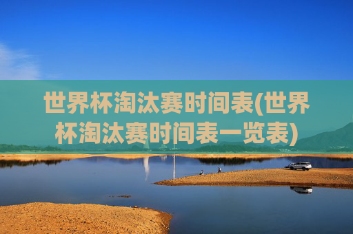 世界杯淘汰赛时间表(世界杯淘汰赛时间表一览表)