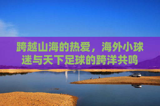 跨越山海的热爱,海外小球迷与天下足球的跨洋共鸣