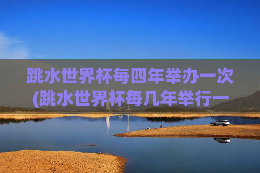 跳水世界杯每四年举办一次(跳水世界杯每几年举行一次)