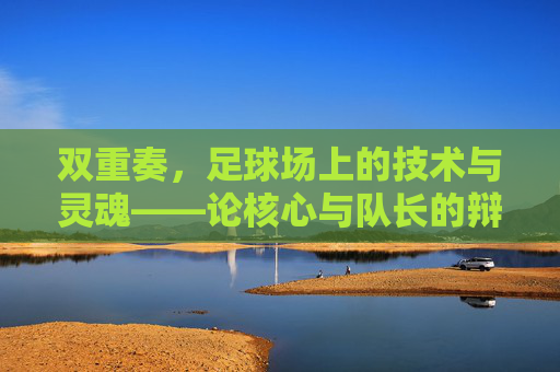 双重奏,足球场上的技术与灵魂——论核心与队长的辩证关系