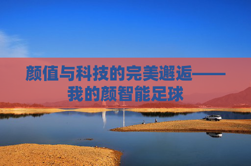 颜值与科技的完美邂逅——我的颜智能足球