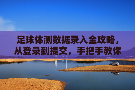 足球体测数据录入全攻略,从登录到提交,手把手教你搞定!