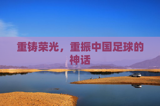 重铸荣光,重振中国足球的神话