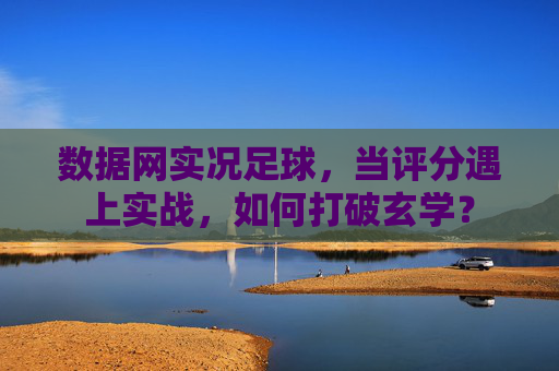 数据网实况足球,当评分遇上实战,如何打破玄学?