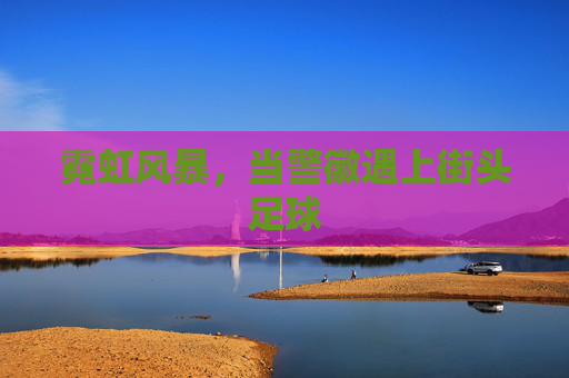 霓虹风暴,当警徽遇上街头足球