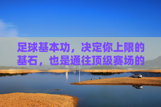 足球基本功,决定你上限的基石,也是通往顶级赛场的第一步