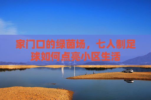 家门口的绿茵场,七人制足球如何点亮小区生活