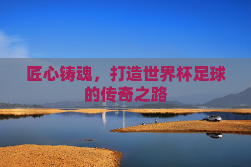 匠心铸魂,打造世界杯足球的传奇之路