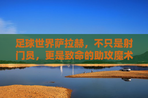 足球世界萨拉赫,不只是射门员,更是致命的助攻魔术师