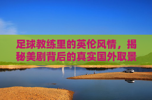 足球教练里的英伦风情,揭秘美剧背后的真实国外取景地
