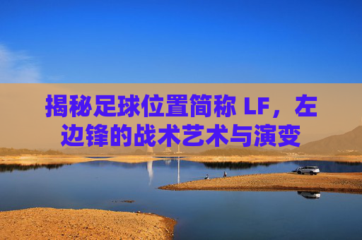 揭秘足球位置简称 LF,左边锋的战术艺术与演变